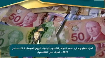 قفزة مفاجئة في سعر الدولار الكندي بالبنوك اليوم الأربعاء 6 أغسطس 2025.. تعرف على التفاصيل